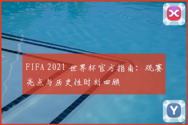 FIFA 2021 世界杯官方指南：观赛亮点与历史性时刻回顾