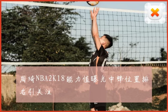 周琦NBA2K18能力值曝光中锋位置排名引关注
