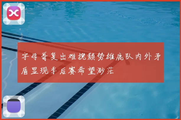 字母哥复出难挽颓势雄鹿队内外矛盾显现季后赛希望渺茫