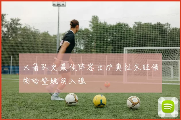 火箭队史最佳阵容出炉奥拉朱旺领衔哈登姚明入选