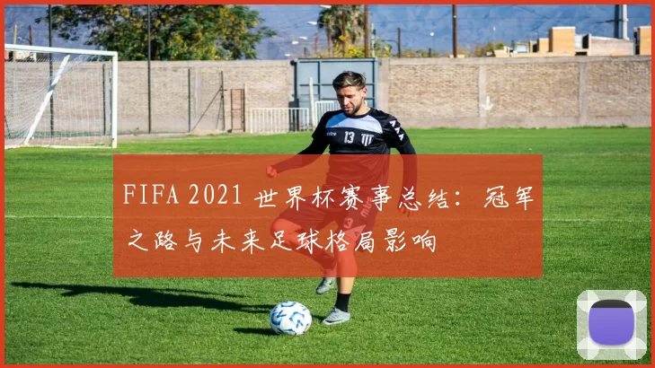 FIFA 2021 世界杯赛事总结：冠军之路与未来足球格局影响