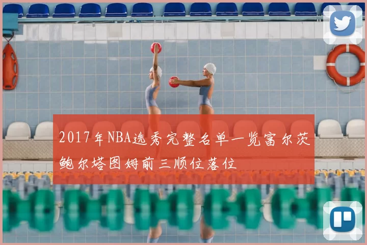 2017年NBA选秀完整名单一览富尔茨鲍尔塔图姆前三顺位落位