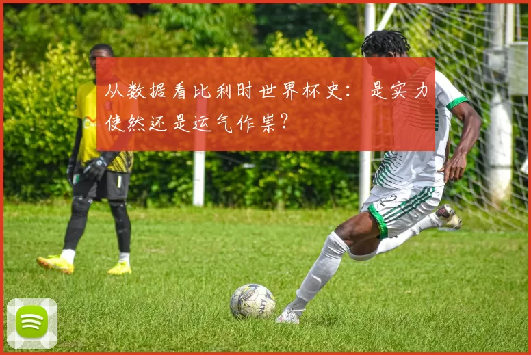 从数据看比利时世界杯史：是实力使然还是运气作祟？