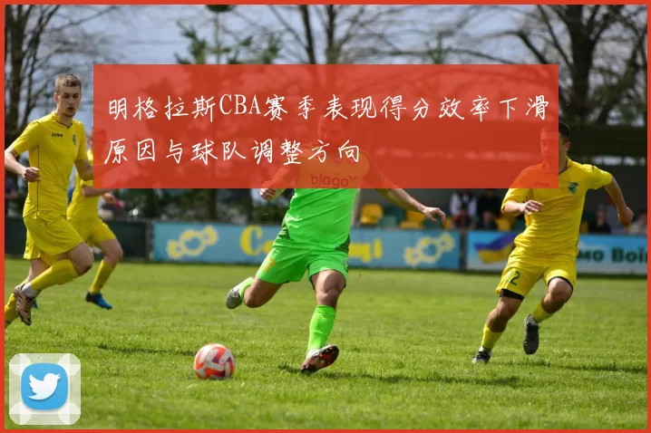 明格拉斯CBA赛季表现得分效率下滑原因与球队调整方向