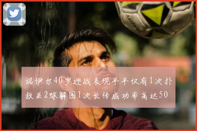 诺伊尔40岁迎战表现平平仅有1次扑救丢2球解围1次长传成功率高达50