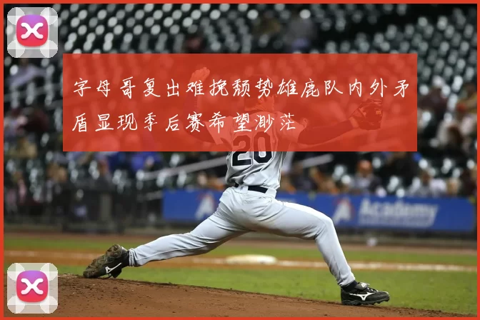 字母哥复出难挽颓势雄鹿队内外矛盾显现季后赛希望渺茫
