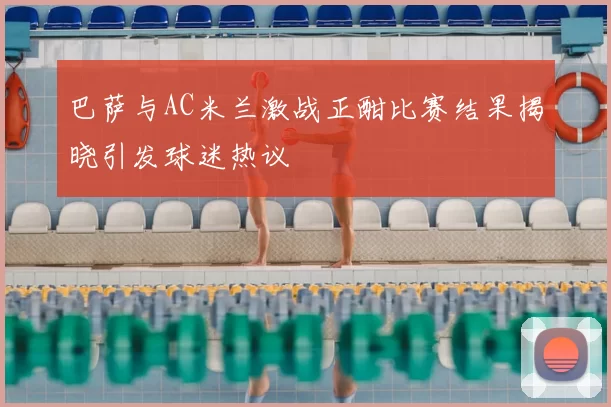 巴萨与AC米兰激战正酣比赛结果揭晓引发球迷热议
