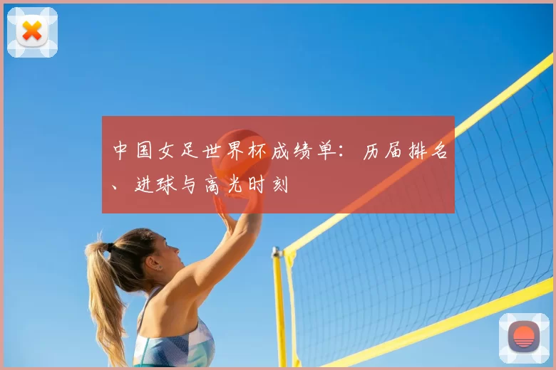 中国女足世界杯成绩单：历届排名、进球与高光时刻