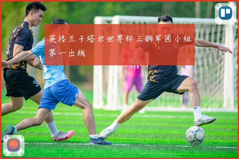 英格兰卡塔尔世界杯三狮军团小组第一出线