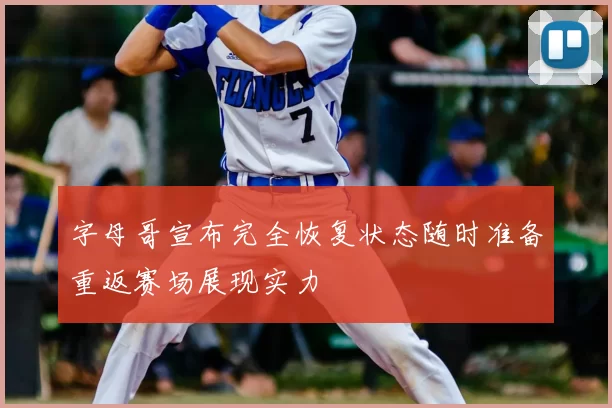 字母哥宣布完全恢复状态随时准备重返赛场展现实力