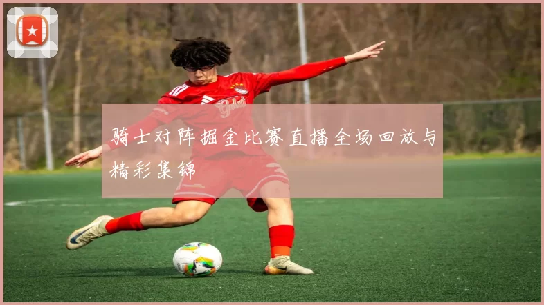 骑士对阵掘金比赛直播全场回放与精彩集锦