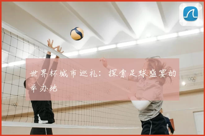 世界杯城市巡礼:探索足球盛宴的举办地