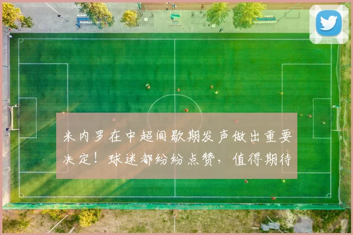 米内罗在中超间歇期发声做出重要决定！球迷都纷纷点赞，值得期待