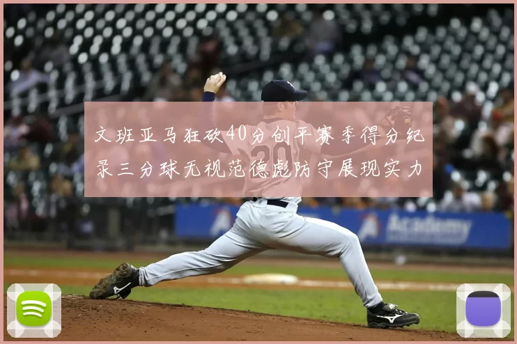 文班亚马狂砍40分创平赛季得分纪录三分球无视范德彪防守展现实力