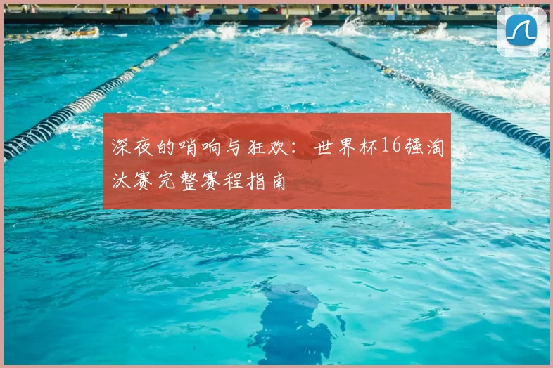 深夜的哨响与狂欢:世界杯16强淘汰赛完整赛程指南