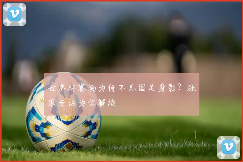 世界杯赛场为何不见国足身影?独家专访为你解读