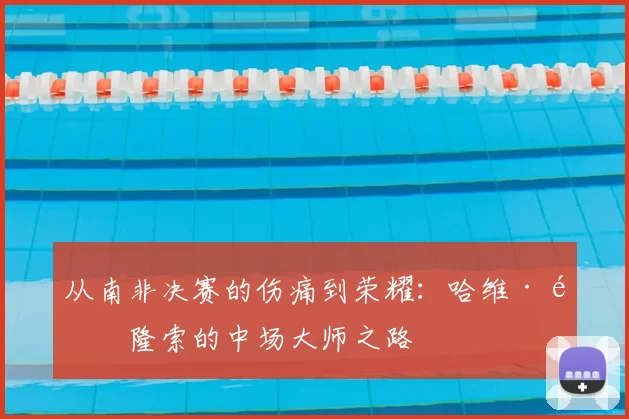 从南非决赛的伤痛到荣耀:哈维·阿隆索的中场大师之路