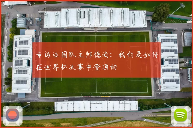 专访法国队主帅德尚:我们是如何在世界杯决赛中登顶的