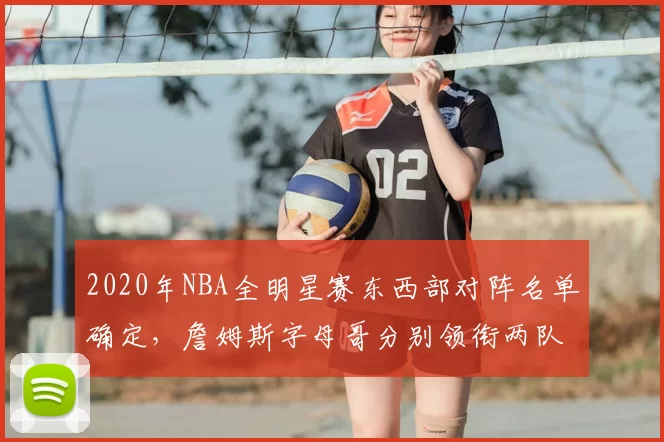 2020年NBA全明星赛东西部对阵名单确定，詹姆斯字母哥分别领衔两队