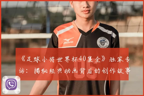 《足球小将世界杯40集全》独家专访:揭秘经典动画背后的创作故事
