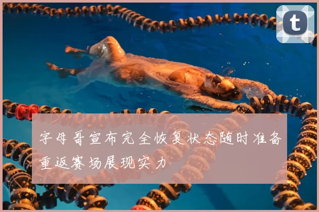 字母哥宣布完全恢复状态随时准备重返赛场展现实力