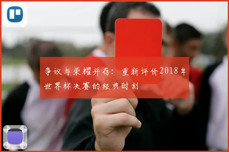 争议与荣耀并存:重新评价2018年世界杯决赛的经典时刻