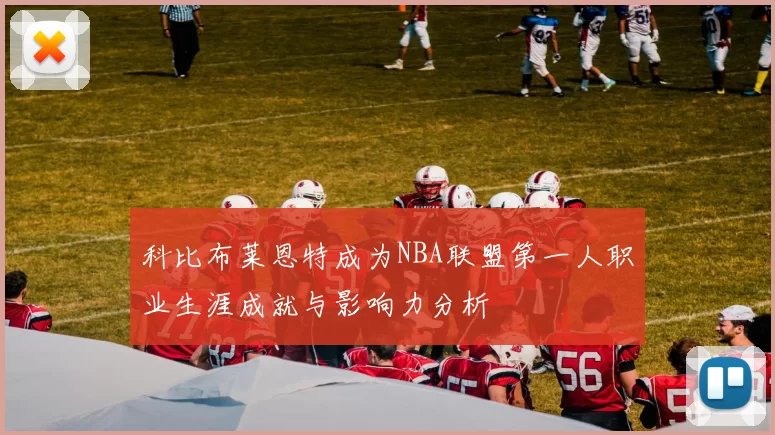 科比布莱恩特成为NBA联盟第一人职业生涯成就与影响力分析