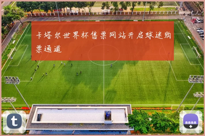 卡塔尔世界杯售票网站开启球迷购票通道
