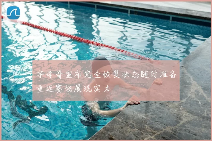 字母哥宣布完全恢复状态随时准备重返赛场展现实力