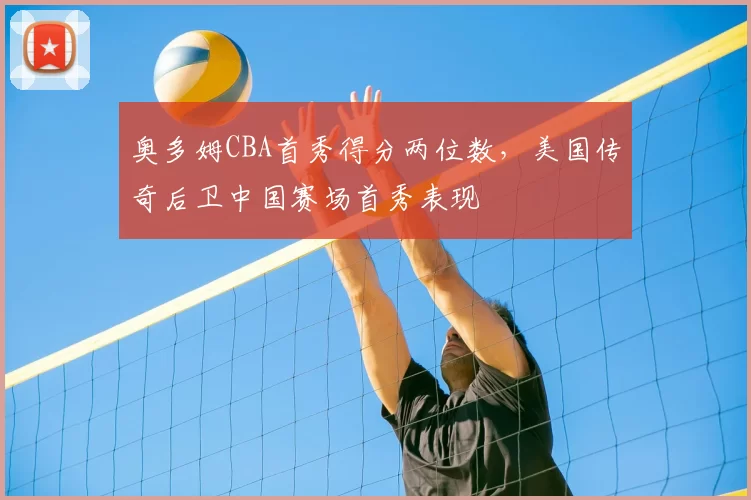 奥多姆CBA首秀得分两位数，美国传奇后卫中国赛场首秀表现