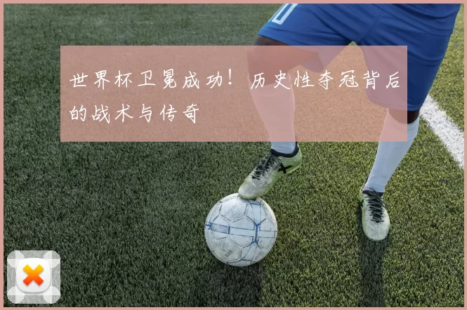 世界杯卫冕成功！历史性夺冠背后的战术与传奇