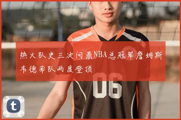 热火队史三次问鼎NBA总冠军詹姆斯韦德率队两度登顶
