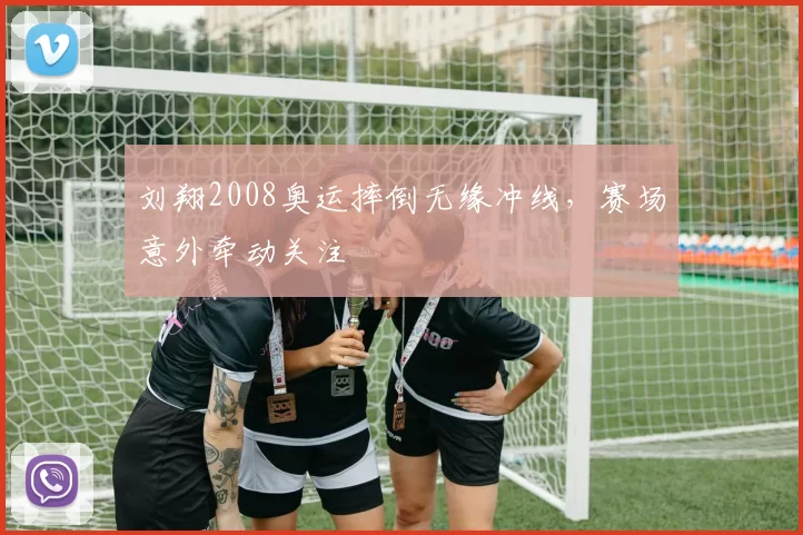 刘翔2008奥运摔倒无缘冲线，赛场意外牵动关注
