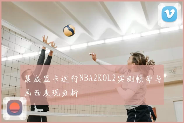 集成显卡运行NBA2KOL2实测帧率与画面表现分析