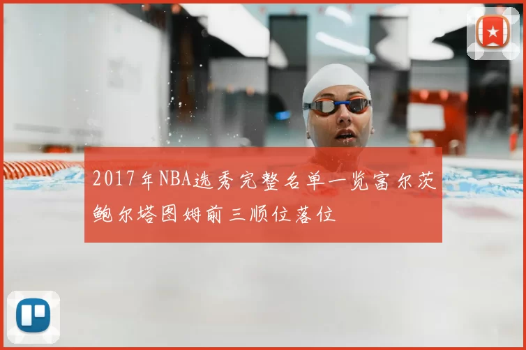 2017年NBA选秀完整名单一览富尔茨鲍尔塔图姆前三顺位落位