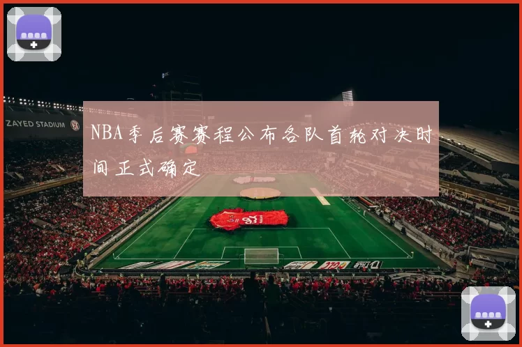 NBA季后赛赛程公布各队首轮对决时间正式确定