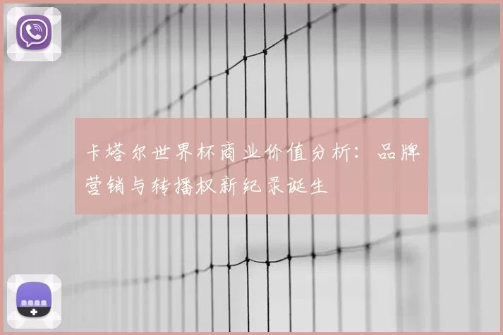 卡塔尔世界杯商业价值分析：品牌营销与转播权新纪录诞生