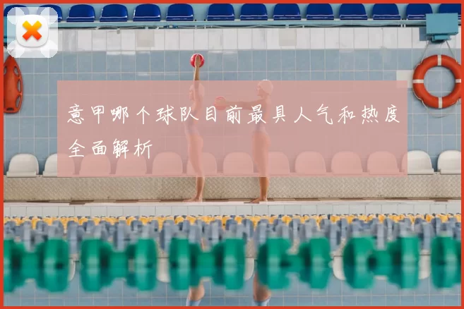 意甲哪个球队目前最具人气和热度全面解析
