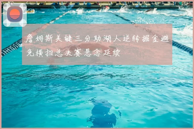 詹姆斯关键三分助湖人逆转掘金避免横扫总决赛悬念延续