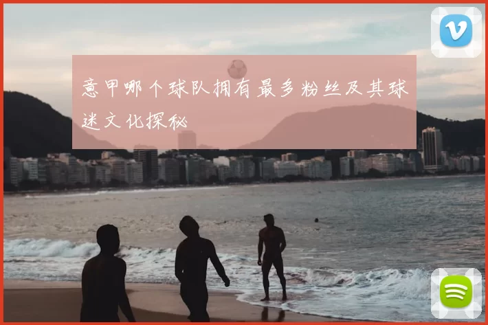 意甲哪个球队拥有最多粉丝及其球迷文化探秘