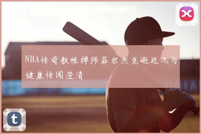 NBA传奇教练禅师菲尔杰克逊近况与健康传闻澄清